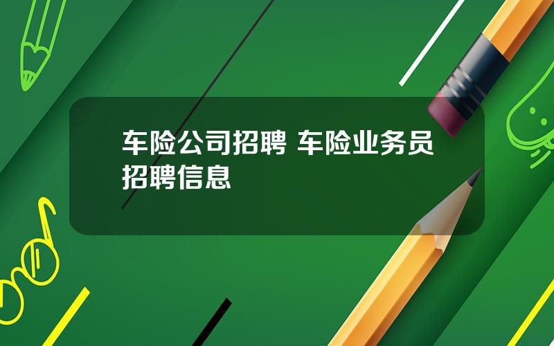 车险公司招聘 车险业务员招聘信息